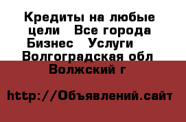 Кредиты на любые цели - Все города Бизнес » Услуги   . Волгоградская обл.,Волжский г.